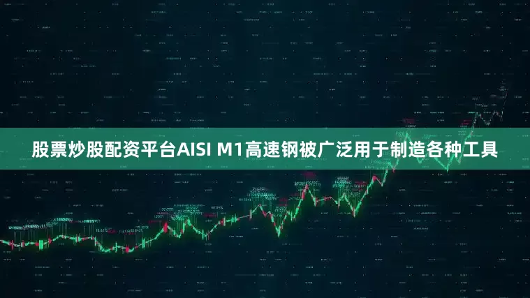 股票炒股配资平台AISI M1高速钢被广泛用于制造各种工具