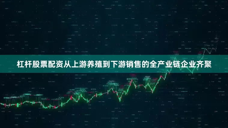 杠杆股票配资从上游养殖到下游销售的全产业链企业齐聚