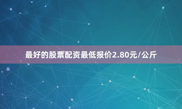 最好的股票配资最低报价2.80元/公斤
