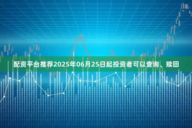 配资平台推荐2025年06月25日起投资者可以查询、赎回
