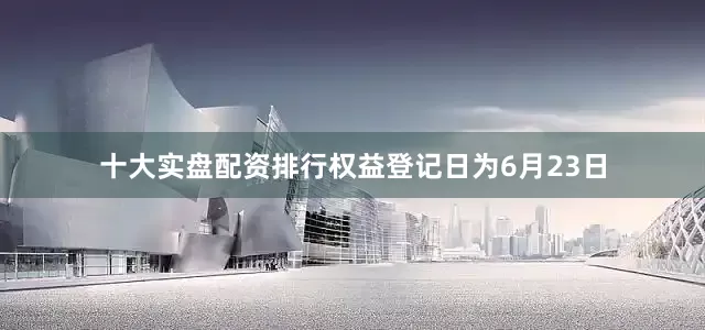 十大实盘配资排行权益登记日为6月23日