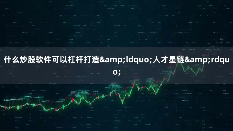什么炒股软件可以杠杆打造&ldquo;人才星链&rdquo;