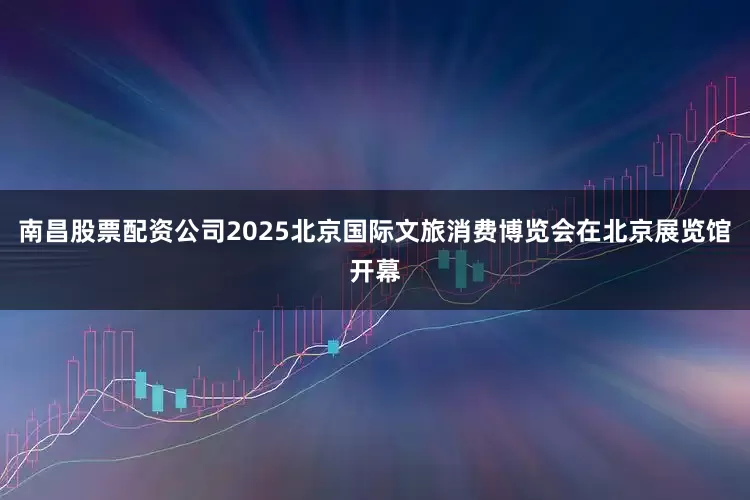 南昌股票配资公司2025北京国际文旅消费博览会在北京展览馆开幕