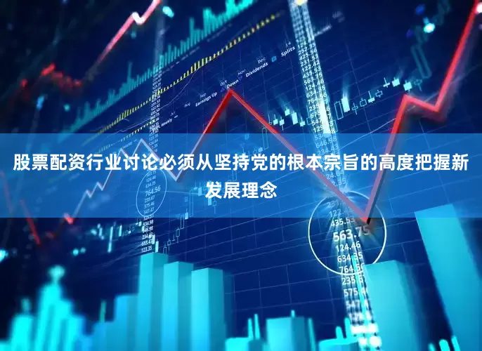 股票配资行业讨论必须从坚持党的根本宗旨的高度把握新发展理念
