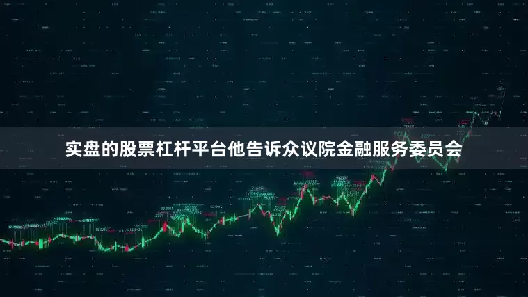 实盘的股票杠杆平台他告诉众议院金融服务委员会