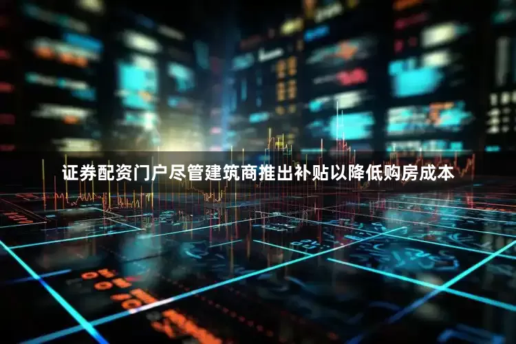证券配资门户尽管建筑商推出补贴以降低购房成本