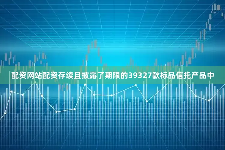 配资网站配资存续且披露了期限的39327款标品信托产品中