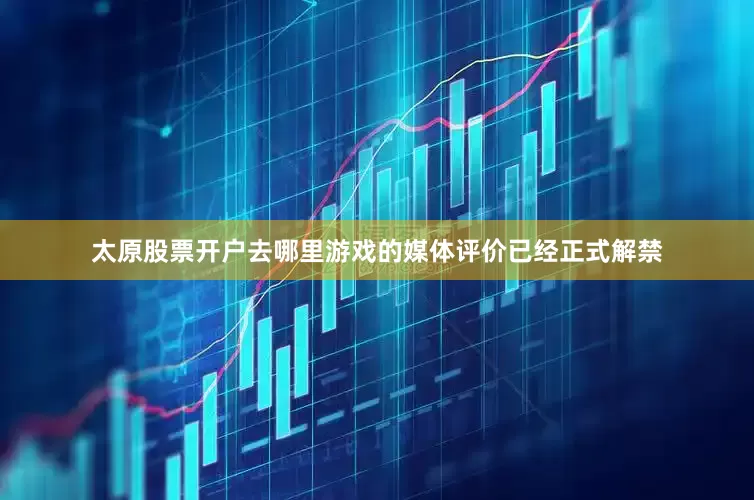 太原股票开户去哪里游戏的媒体评价已经正式解禁