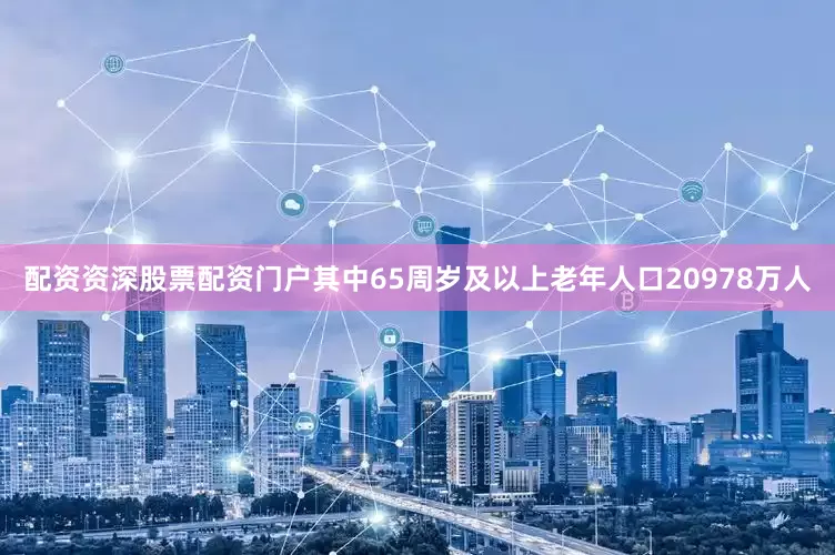 配资资深股票配资门户其中65周岁及以上老年人口20978万人