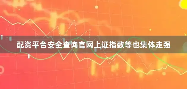 配资平台安全查询官网上证指数等也集体走强