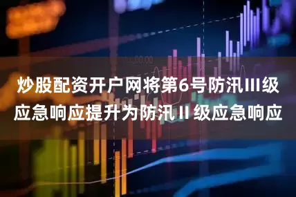 炒股配资开户网将第6号防汛Ⅲ级应急响应提升为防汛Ⅱ级应急响应