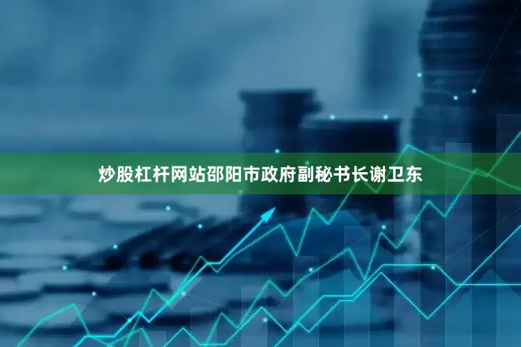 炒股杠杆网站邵阳市政府副秘书长谢卫东