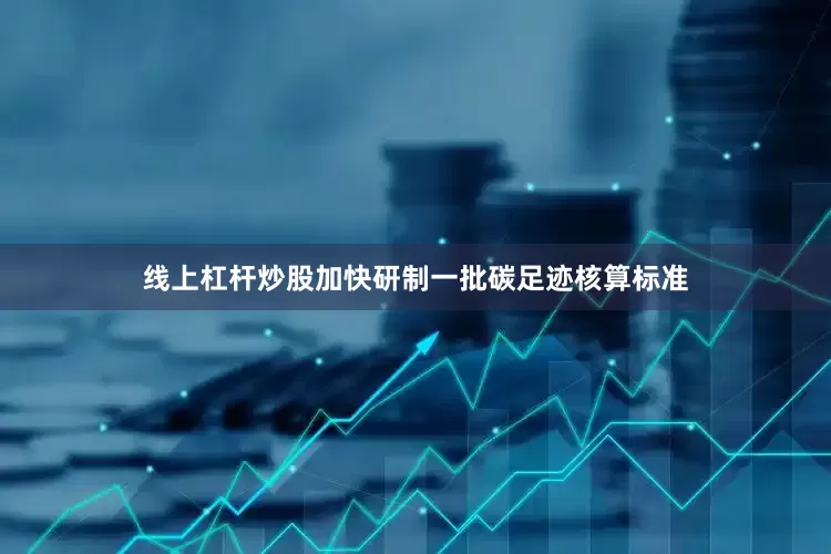 线上杠杆炒股加快研制一批碳足迹核算标准