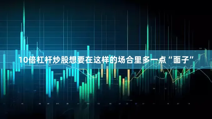 10倍杠杆炒股想要在这样的场合里多一点“面子”