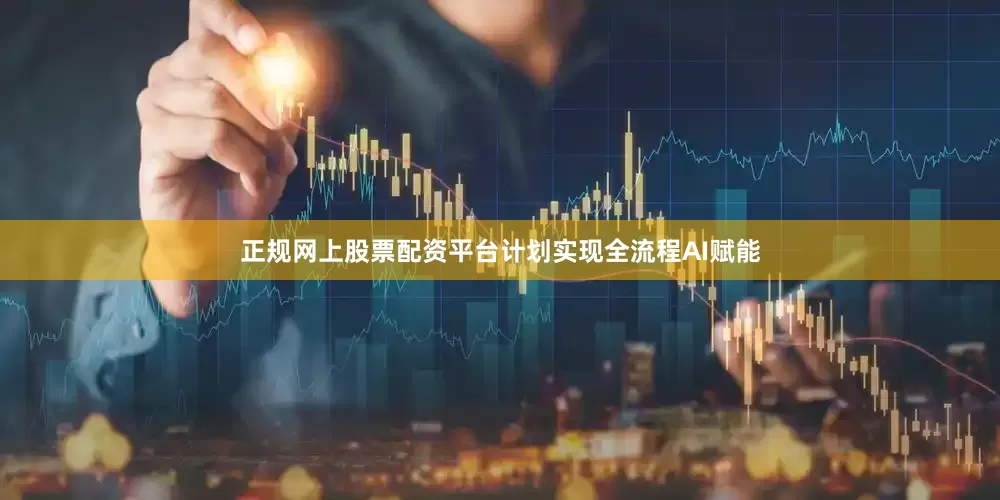 正规网上股票配资平台计划实现全流程AI赋能