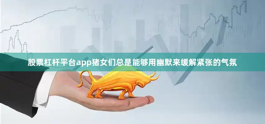 股票杠杆平台app猪女们总是能够用幽默来缓解紧张的气氛