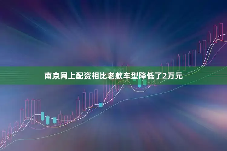 南京网上配资相比老款车型降低了2万元