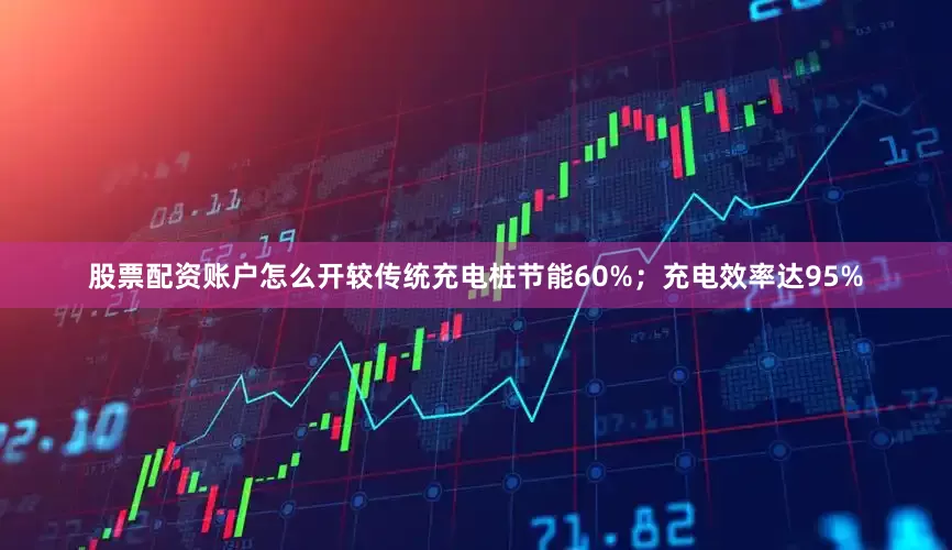 股票配资账户怎么开较传统充电桩节能60%；充电效率达95%