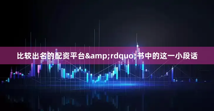 比较出名的配资平台&rdquo;书中的这一小段话