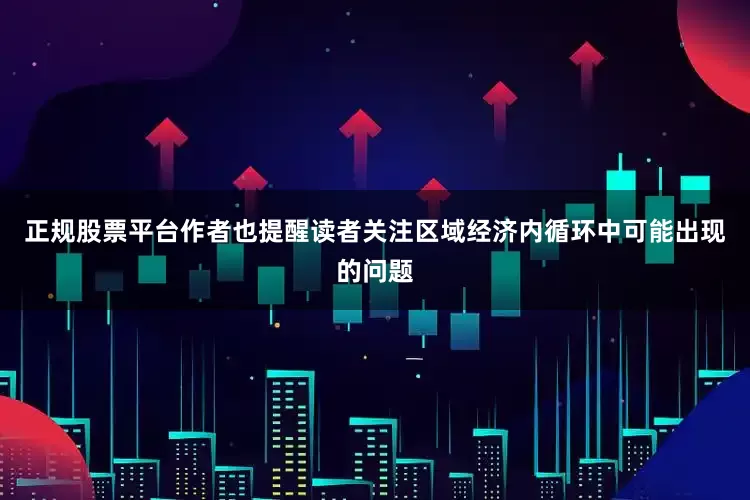 正规股票平台作者也提醒读者关注区域经济内循环中可能出现的问题