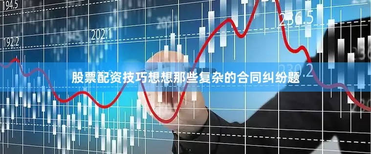 股票配资技巧想想那些复杂的合同纠纷题