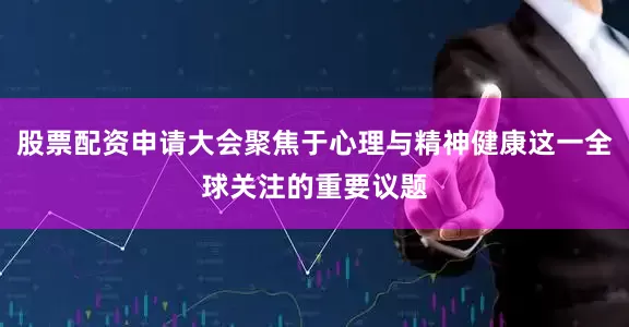 股票配资申请大会聚焦于心理与精神健康这一全球关注的重要议题