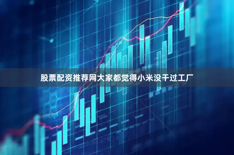 股票配资推荐网大家都觉得小米没干过工厂