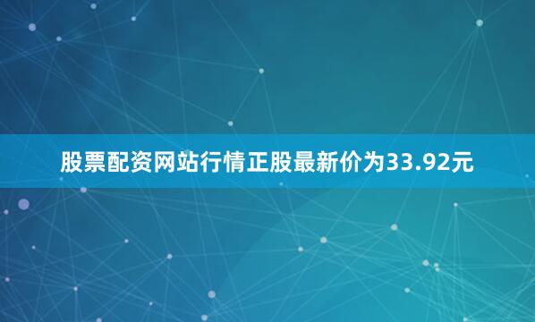 股票配资网站行情正股最新价为33.92元