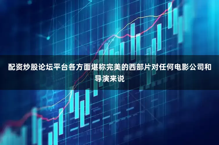 配资炒股论坛平台各方面堪称完美的西部片对任何电影公司和导演来说