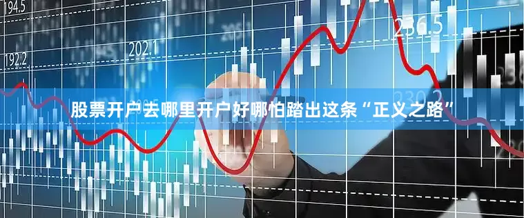 股票开户去哪里开户好哪怕踏出这条“正义之路”
