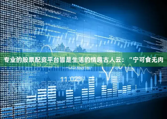专业的股票配资平台皆是生活的情趣古人云：“宁可食无肉
