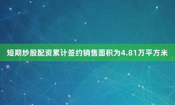 短期炒股配资累计签约销售面积为4.81万平方米