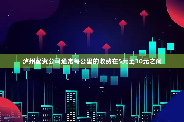 泸州配资公司通常每公里的收费在5元至10元之间