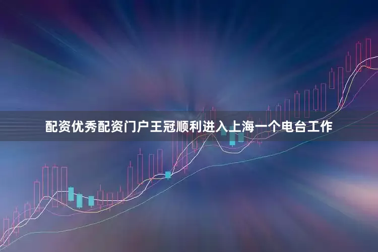 配资优秀配资门户王冠顺利进入上海一个电台工作