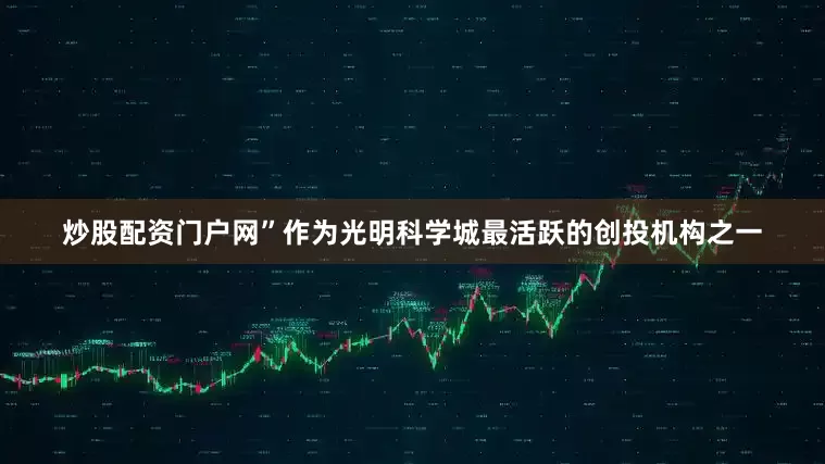 炒股配资门户网”作为光明科学城最活跃的创投机构之一