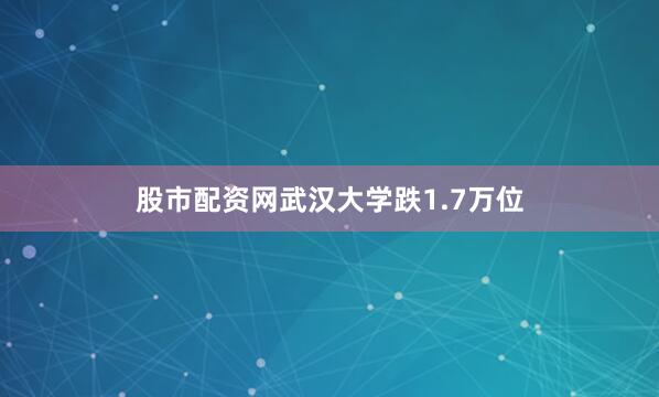 股市配资网武汉大学跌1.7万位