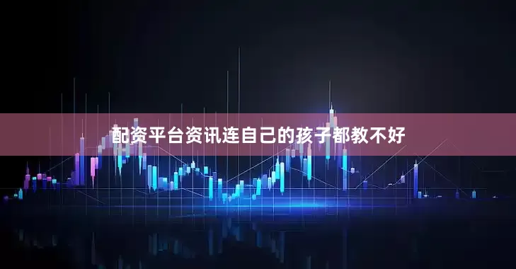 配资平台资讯连自己的孩子都教不好