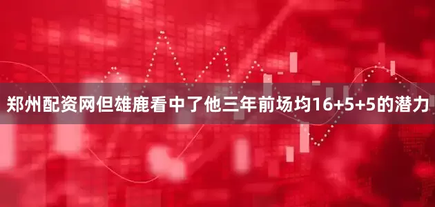 郑州配资网但雄鹿看中了他三年前场均16+5+5的潜力