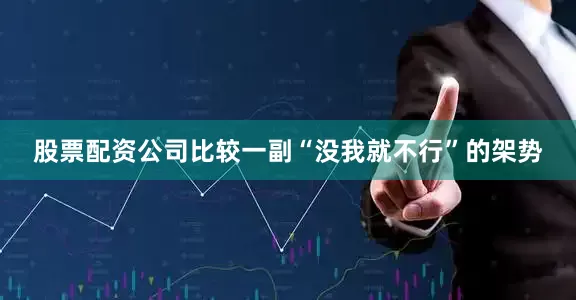 股票配资公司比较一副“没我就不行”的架势