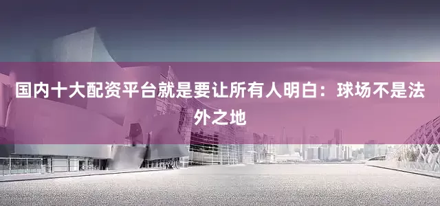 国内十大配资平台就是要让所有人明白：球场不是法外之地