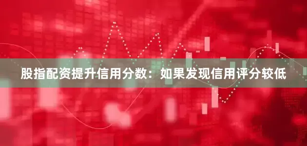 股指配资提升信用分数：如果发现信用评分较低