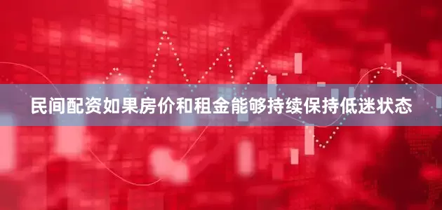 民间配资如果房价和租金能够持续保持低迷状态