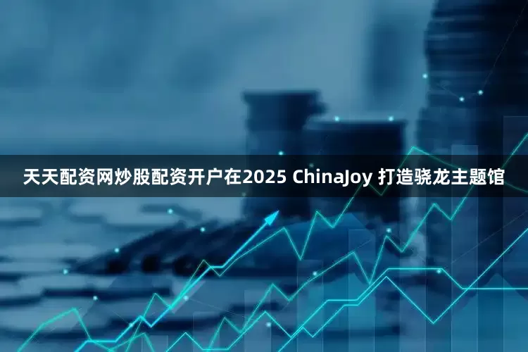 天天配资网炒股配资开户在2025 ChinaJoy 打造骁龙主题馆