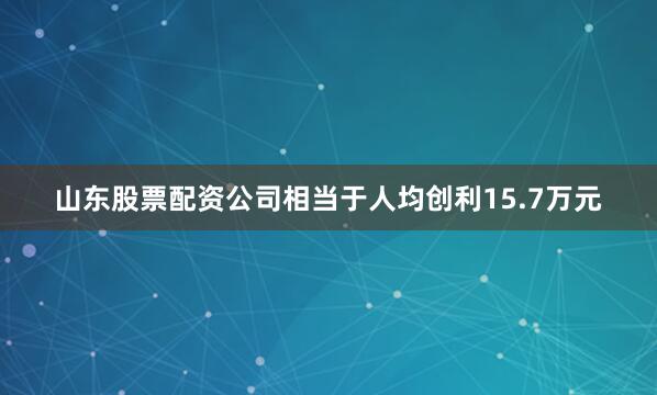 山东股票配资公司相当于人均创利15.7万元