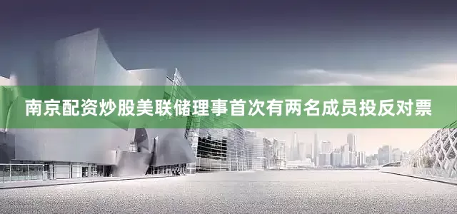 南京配资炒股美联储理事首次有两名成员投反对票