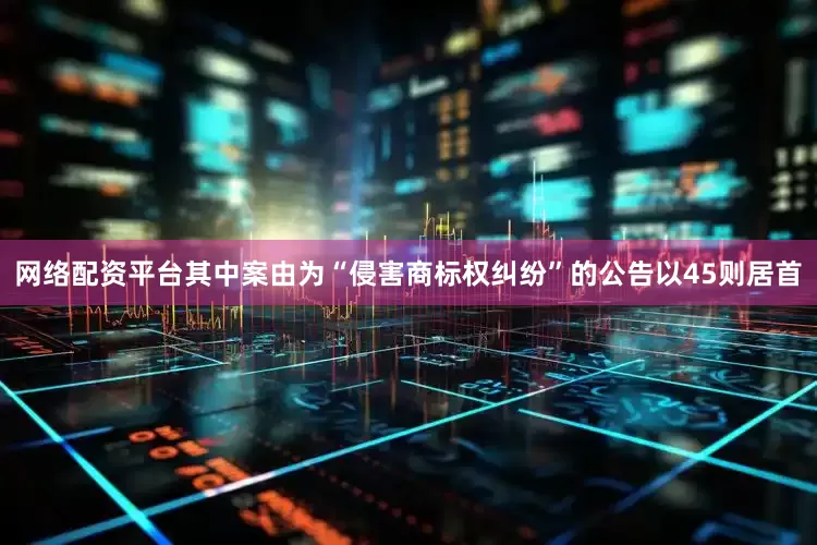 网络配资平台其中案由为“侵害商标权纠纷”的公告以45则居首