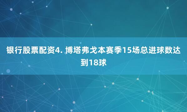 银行股票配资　　4. 博塔弗戈本赛季15场总进球数达到18球