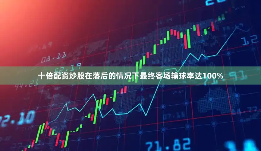 十倍配资炒股在落后的情况下最终客场输球率达100%