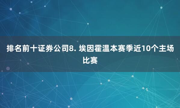 排名前十证券公司　　8. 埃因霍温本赛季近10个主场比赛