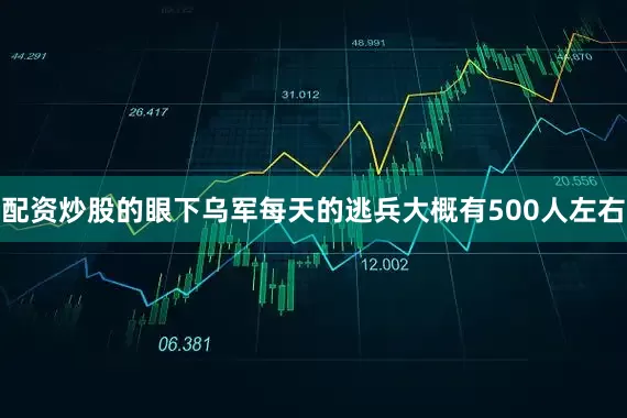配资炒股的眼下乌军每天的逃兵大概有500人左右